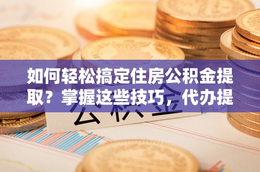 承德如何轻松搞定住房公积金提取？掌握这些技巧，代办提取住房公积金不再难