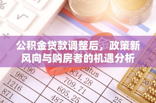 承德公积金贷款调整后，政策新风向与购房者的机遇分析