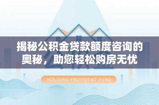 承德揭秘公积金贷款额度咨询的奥秘，助您轻松购房无忧