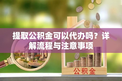 承德提取公积金可以代办吗？详解流程与注意事项