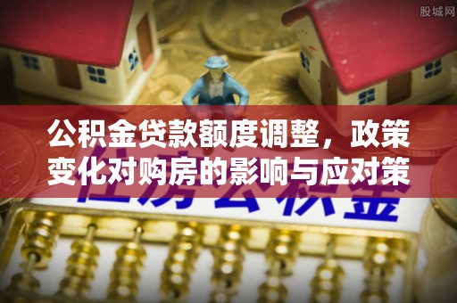 承德公积金贷款额度调整，政策变化对购房的影响与应对策略