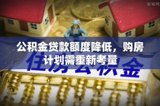 承德公积金贷款额度降低，购房计划需重新考量