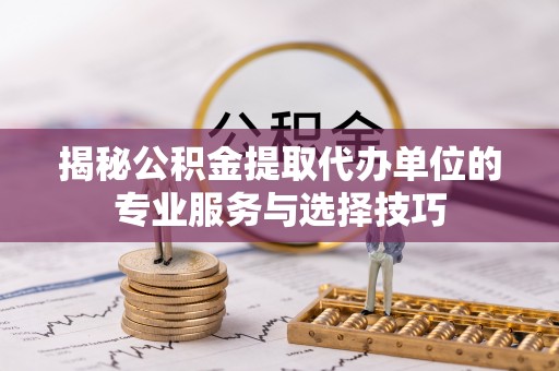 承德揭秘公积金提取代办单位的专业服务与选择技巧