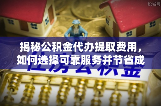 承德揭秘公积金代办提取费用，如何选择可靠服务并节省成本
