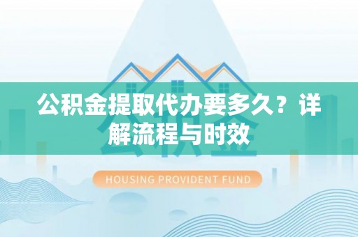 承德公积金提取代办要多久？详解流程与时效