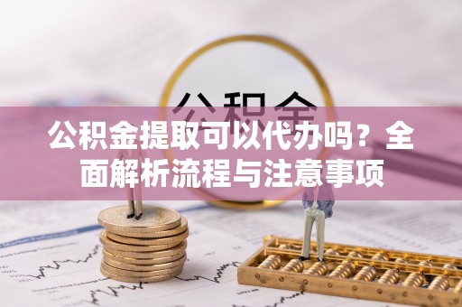 承德公积金提取可以代办吗？全面解析流程与注意事项