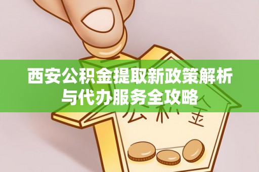 承德西安公积金提取新政策解析与代办服务全攻略