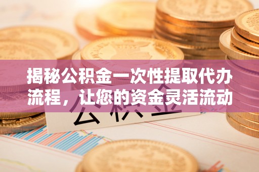承德揭秘公积金一次性提取代办流程，让您的资金灵活流动
