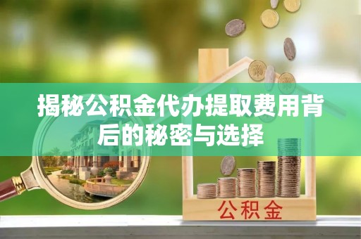 承德揭秘公积金代办提取费用背后的秘密与选择