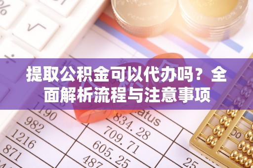 承德提取公积金可以代办吗？全面解析流程与注意事项