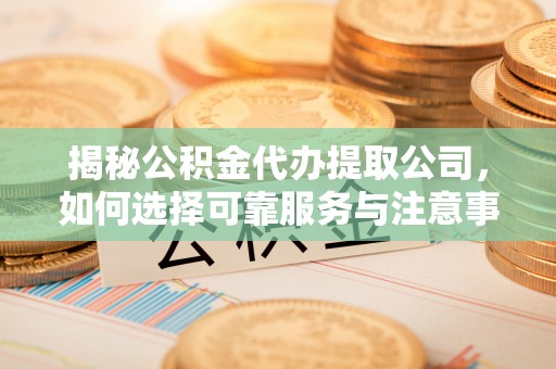 承德揭秘公积金代办提取公司，如何选择可靠服务与注意事项