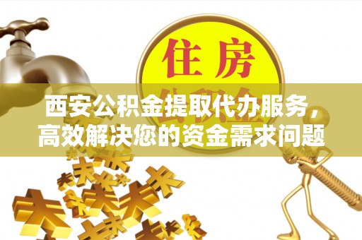 承德西安公积金提取代办服务，高效解决您的资金需求问题