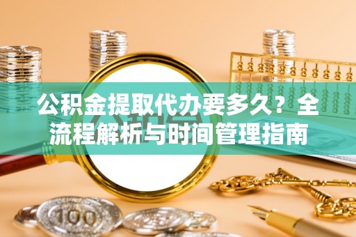 承德公积金提取代办要多久？全流程解析与时间管理指南