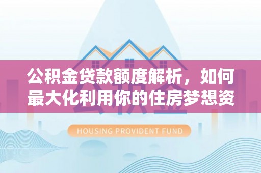 承德公积金贷款额度解析，如何最大化利用你的住房梦想资金