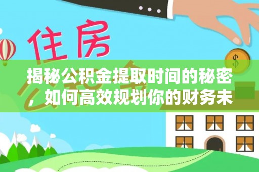 承德揭秘公积金提取时间的秘密，如何高效规划你的财务未来