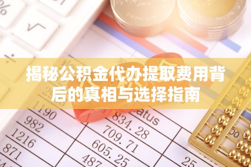 承德揭秘公积金代办提取费用背后的真相与选择指南