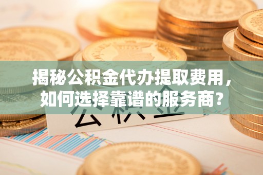 承德揭秘公积金代办提取费用，如何选择靠谱的服务商？