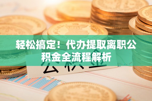 承德轻松搞定！代办提取离职公积金全流程解析