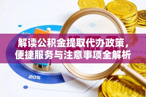 承德解读公积金提取代办政策，便捷服务与注意事项全解析