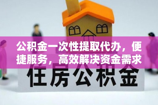 承德公积金一次性提取代办，便捷服务，高效解决资金需求