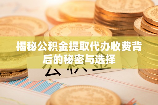 承德揭秘公积金提取代办收费背后的秘密与选择
