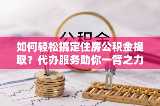 承德如何轻松搞定住房公积金提取？代办服务助你一臂之力