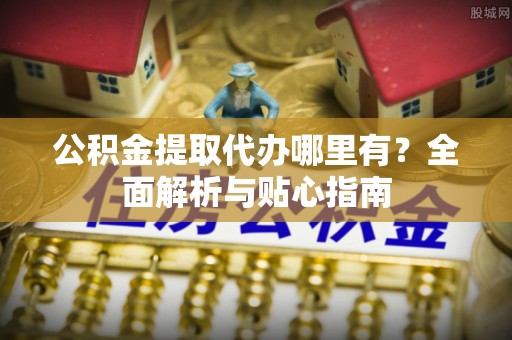 承德公积金提取代办哪里有？全面解析与贴心指南