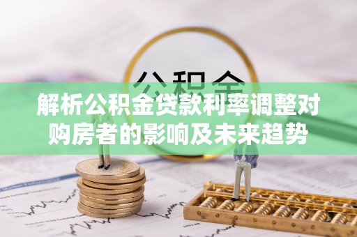 承德解析公积金贷款利率调整对购房者的影响及未来趋势