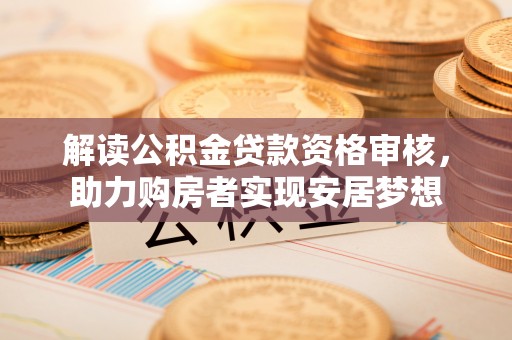 承德解读公积金贷款资格审核，助力购房者实现安居梦想