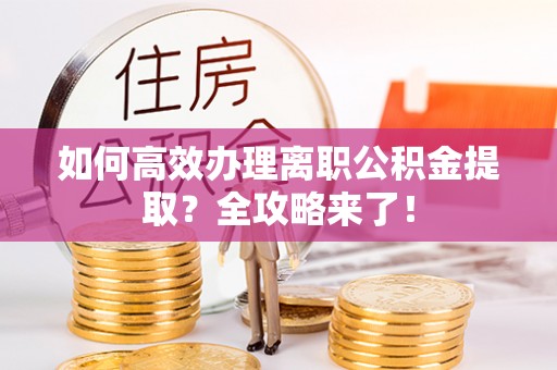 承德如何高效办理离职公积金提取？全攻略来了！