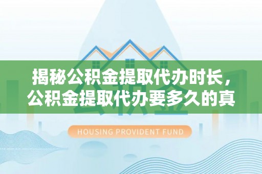 承德揭秘公积金提取代办时长，公积金提取代办要多久的真相与攻略