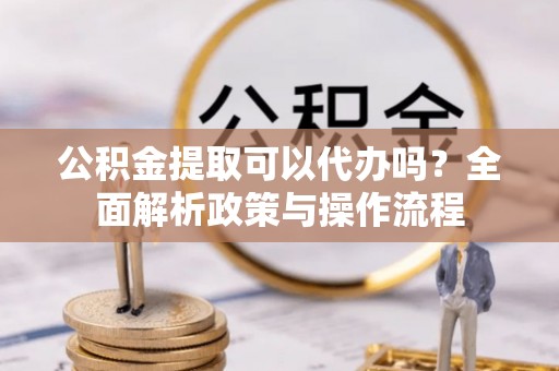 承德公积金提取可以代办吗？全面解析政策与操作流程