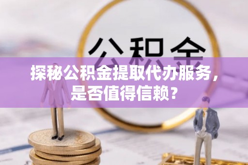 承德探秘公积金提取代办服务，是否值得信赖？