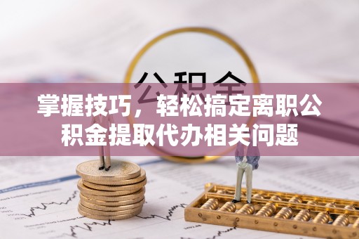 承德掌握技巧，轻松搞定离职公积金提取代办相关问题