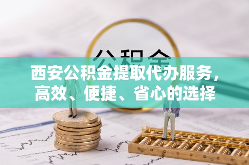 承德西安公积金提取代办服务，高效、便捷、省心的选择