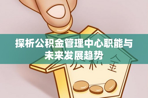 承德探析公积金管理中心职能与未来发展趋势