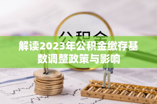 承德解读2023年公积金缴存基数调整政策与影响