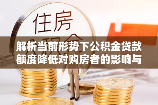 承德解析当前形势下公积金贷款额度降低对购房者的影响与应对策略