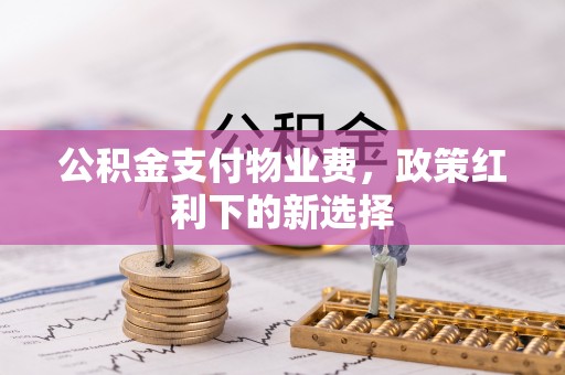 承德公积金支付物业费，政策红利下的新选择