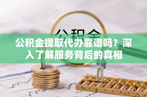 承德公积金提取代办靠谱吗？深入了解服务背后的真相