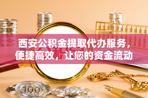 承德西安公积金提取代办服务，便捷高效，让您的资金流动无忧