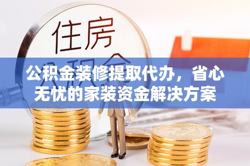 承德公积金装修提取代办，省心无忧的家装资金解决方案