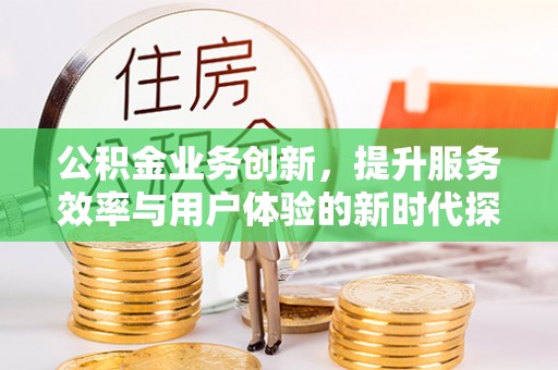 承德公积金业务创新，提升服务效率与用户体验的新时代探索