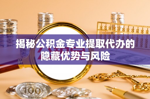 承德揭秘公积金专业提取代办的隐藏优势与风险