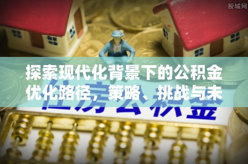 承德探索现代化背景下的公积金优化路径，策略、挑战与未来展望