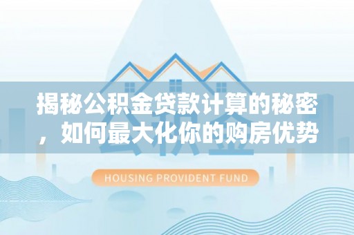 承德揭秘公积金贷款计算的秘密，如何最大化你的购房优势