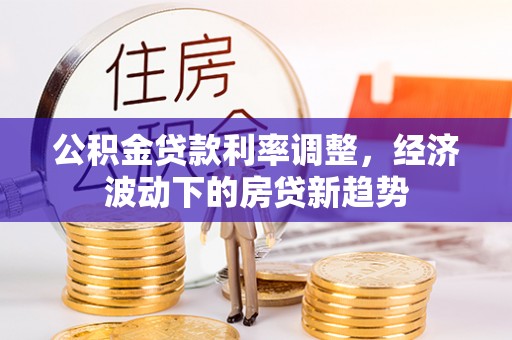 承德公积金贷款利率调整，经济波动下的房贷新趋势