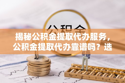 承德揭秘公积金提取代办服务，公积金提取代办靠谱吗？选择需谨慎
