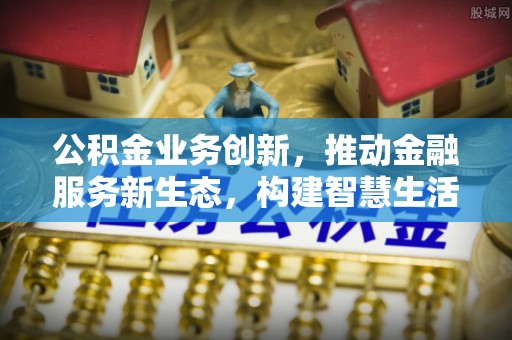 承德公积金业务创新，推动金融服务新生态，构建智慧生活新未来