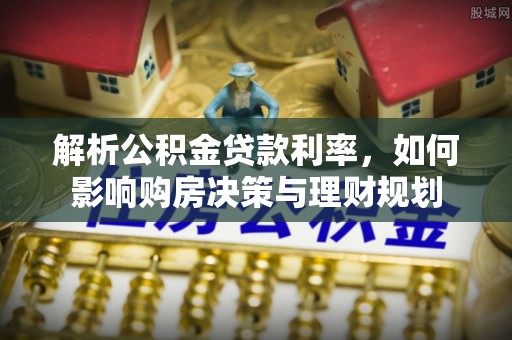 承德解析公积金贷款利率，如何影响购房决策与理财规划